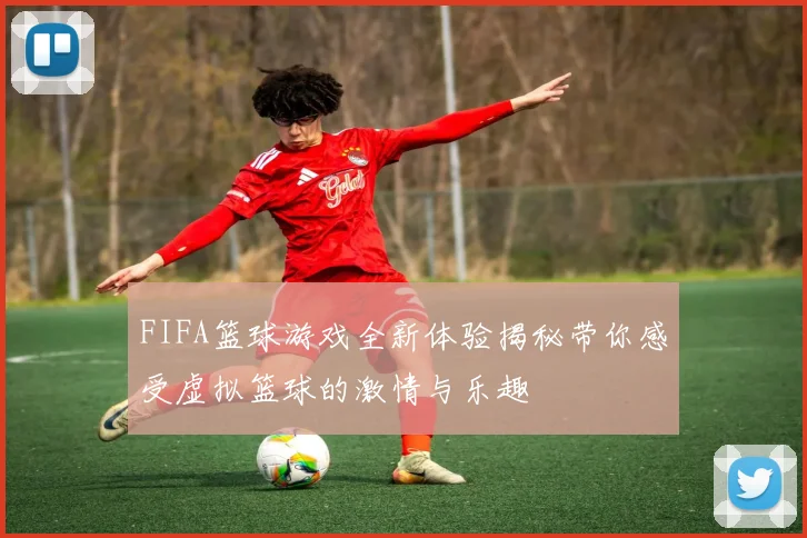 FIFA篮球游戏全新体验揭秘带你感受虚拟篮球的激情与乐趣