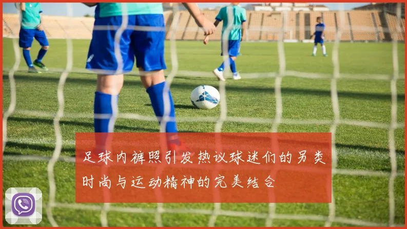 足球内裤照引发热议球迷们的另类时尚与运动精神的完美结合