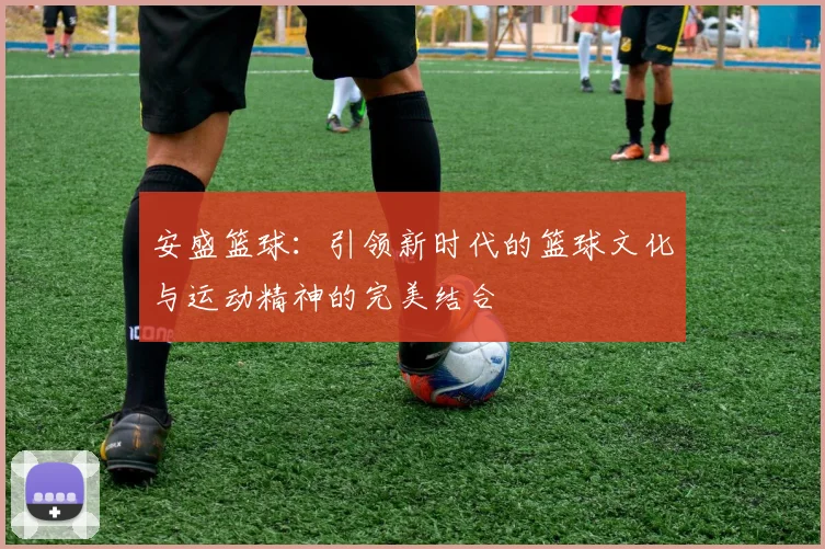 安盛篮球：引领新时代的篮球文化与运动精神的完美结合