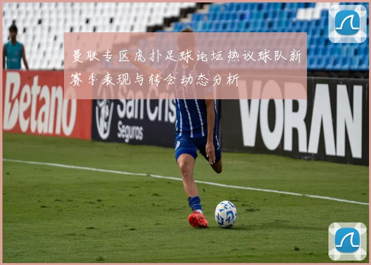 曼联专区虎扑足球论坛热议球队新赛季表现与转会动态分析