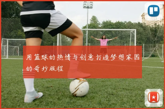 用篮球的热情与创意打造梦想家园的奇妙旅程