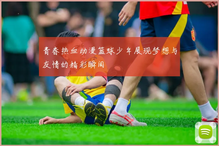 青春热血动漫篮球少年展现梦想与友情的精彩瞬间