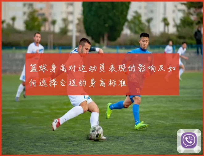 篮球身高对运动员表现的影响及如何选择合适的身高标准