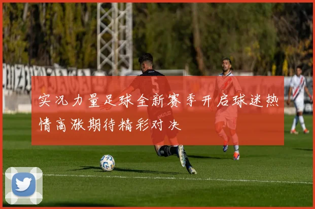 实况力量足球全新赛季开启球迷热情高涨期待精彩对决