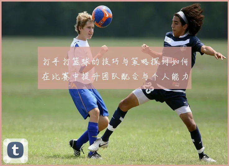 打手打篮球的技巧与策略探讨如何在比赛中提升团队配合与个人能力