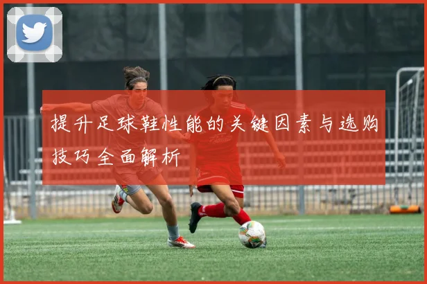 提升足球鞋性能的关键因素与选购技巧全面解析