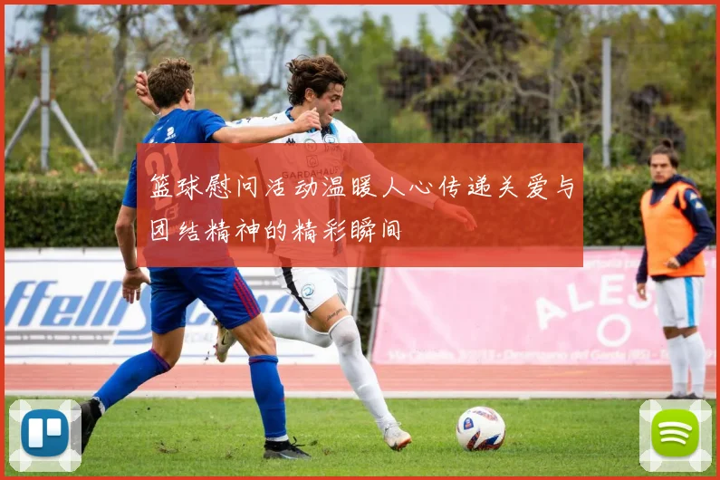 篮球慰问活动温暖人心传递关爱与团结精神的精彩瞬间