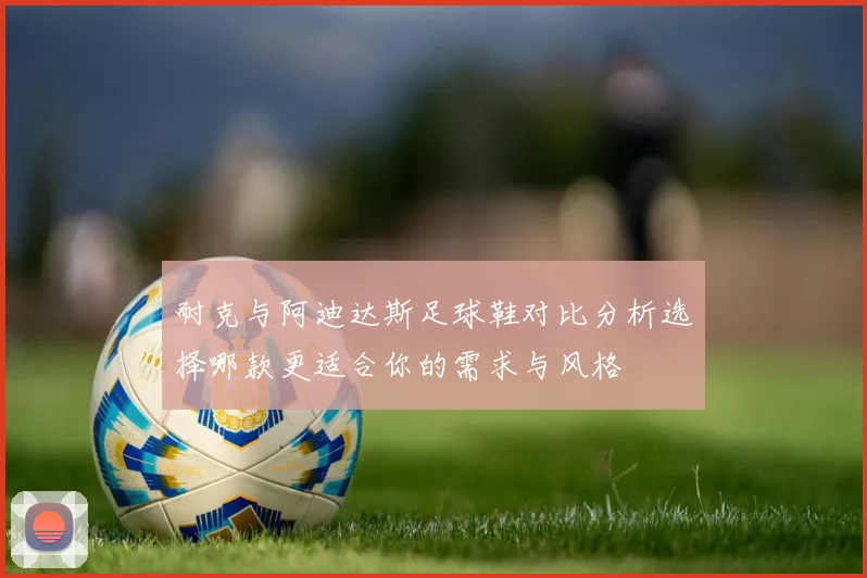 耐克与阿迪达斯足球鞋对比分析选择哪款更适合你的需求与风格