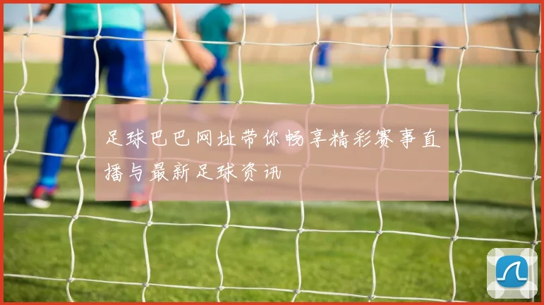足球巴巴网址带你畅享精彩赛事直播与最新足球资讯