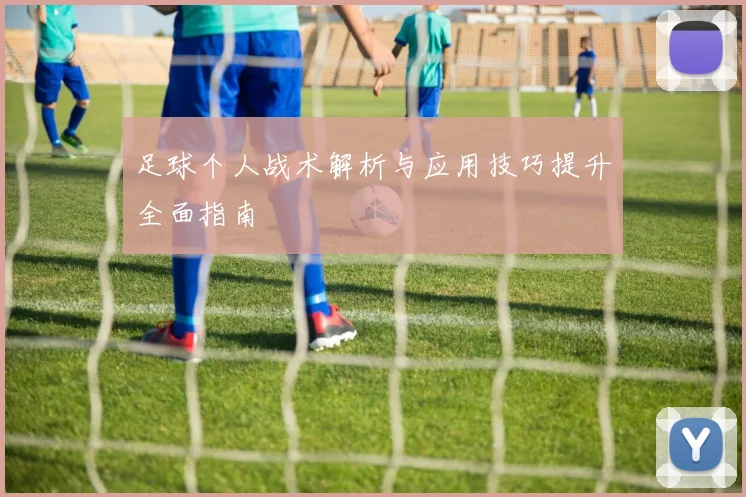 足球个人战术解析与应用技巧提升全面指南